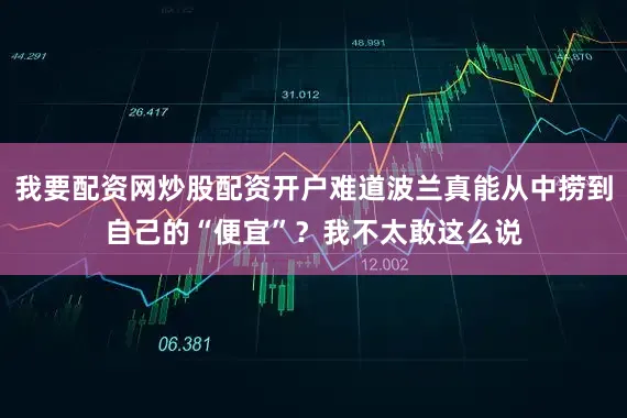 我要配资网炒股配资开户难道波兰真能从中捞到自己的“便宜”？我不太敢这么说