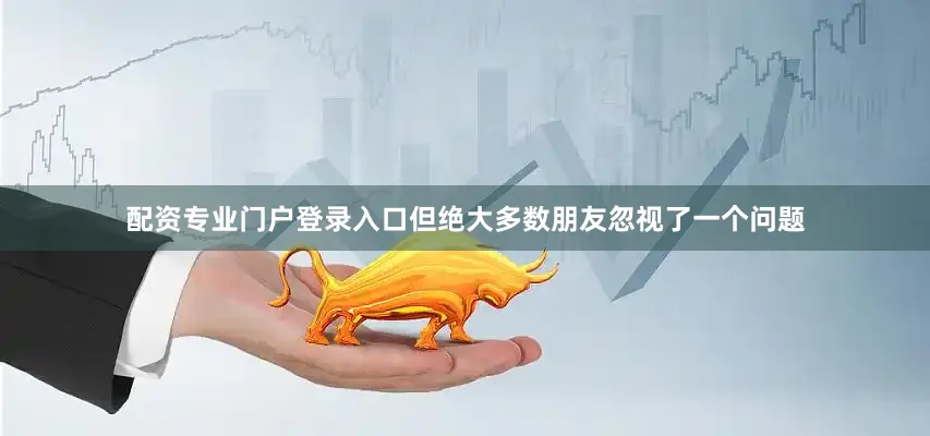 配资专业门户登录入口但绝大多数朋友忽视了一个问题