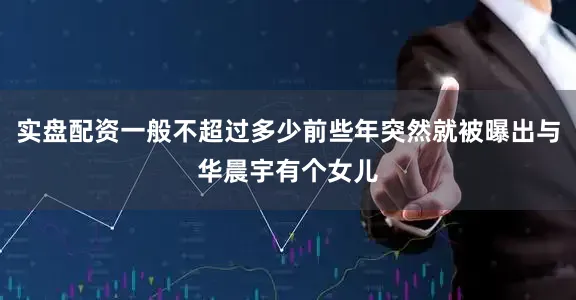 实盘配资一般不超过多少前些年突然就被曝出与华晨宇有个女儿