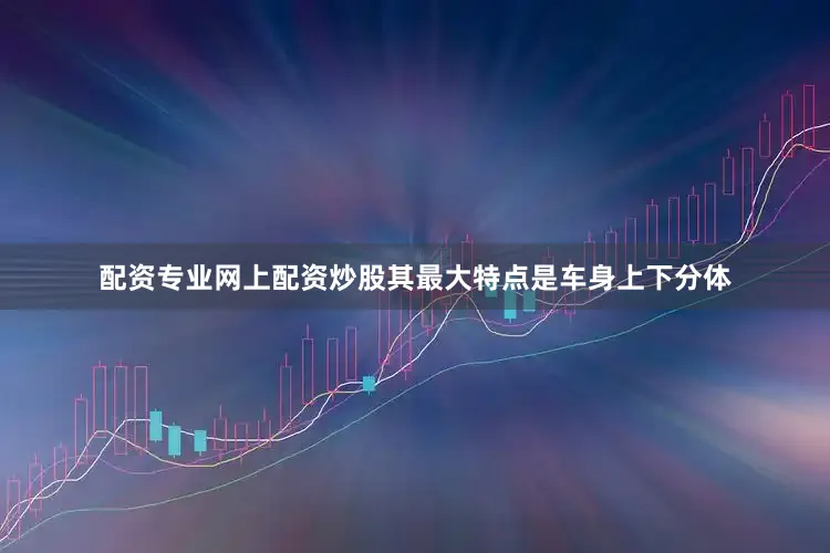 配资专业网上配资炒股其最大特点是车身上下分体