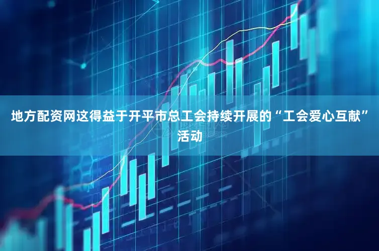 地方配资网这得益于开平市总工会持续开展的“工会爱心互献”活动