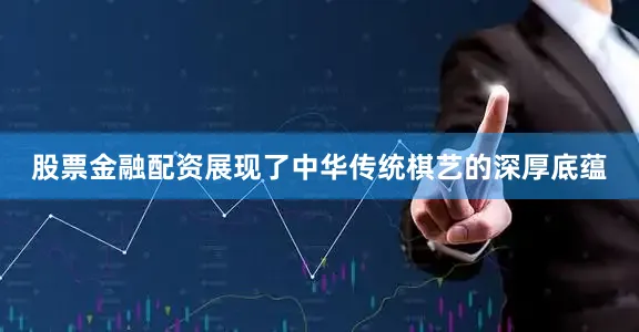 股票金融配资展现了中华传统棋艺的深厚底蕴