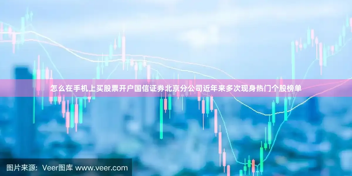 怎么在手机上买股票开户国信证券北京分公司近年来多次现身热门个股榜单