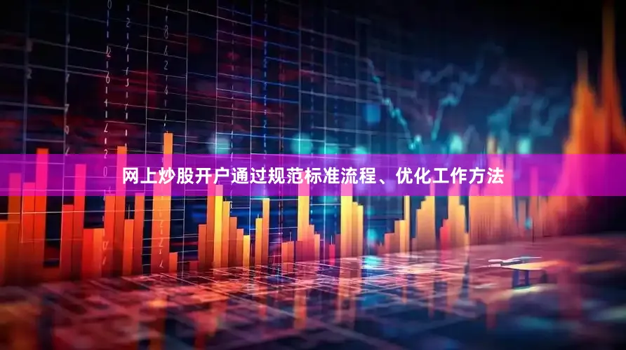 网上炒股开户通过规范标准流程、优化工作方法