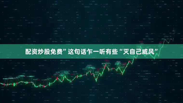 配资炒股免费”这句话乍一听有些“灭自己威风”