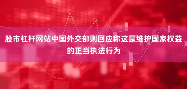 股市杠杆网站中国外交部则回应称这是维护国家权益的正当执法行为