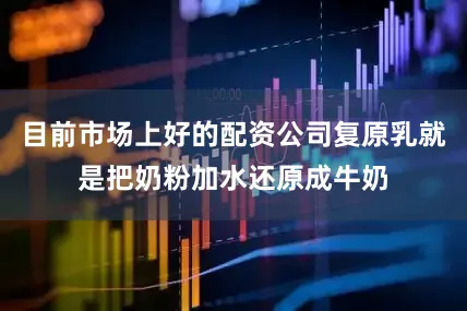 目前市场上好的配资公司复原乳就是把奶粉加水还原成牛奶