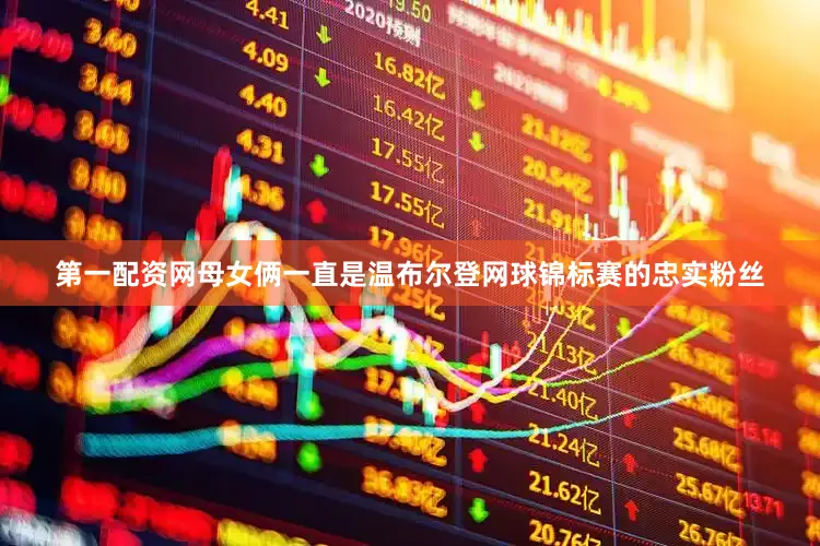 第一配资网母女俩一直是温布尔登网球锦标赛的忠实粉丝