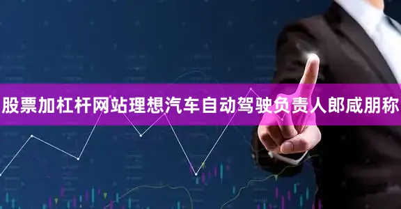 股票加杠杆网站理想汽车自动驾驶负责人郎咸朋称
