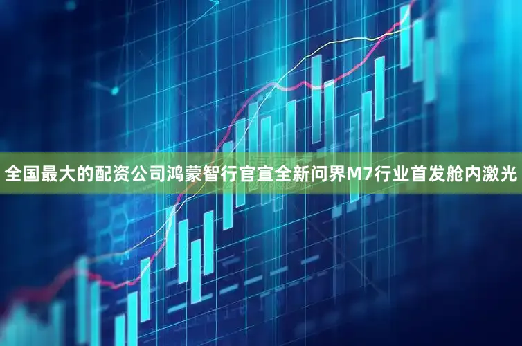 全国最大的配资公司鸿蒙智行官宣全新问界M7行业首发舱内激光
