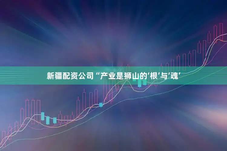新疆配资公司　　“产业是狮山的‘根’与‘魂’