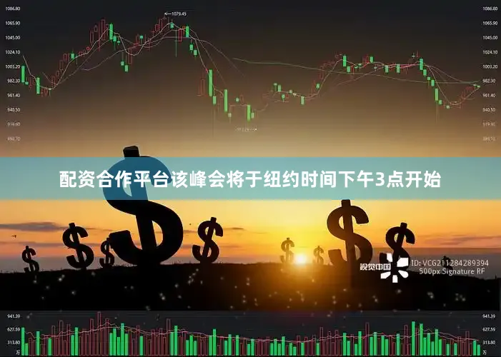 配资合作平台该峰会将于纽约时间下午3点开始