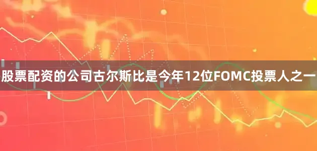 股票配资的公司古尔斯比是今年12位FOMC投票人之一