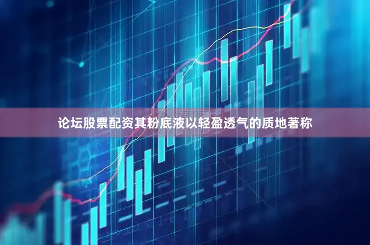 论坛股票配资其粉底液以轻盈透气的质地著称